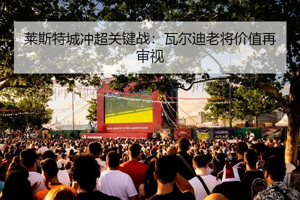莱斯特城冲超关键战：瓦尔迪老将价值再审视