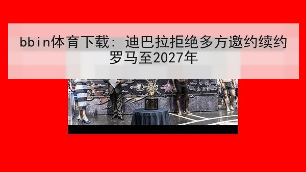 bbin体育下载: 迪巴拉拒绝多方邀约续约罗马至2027年