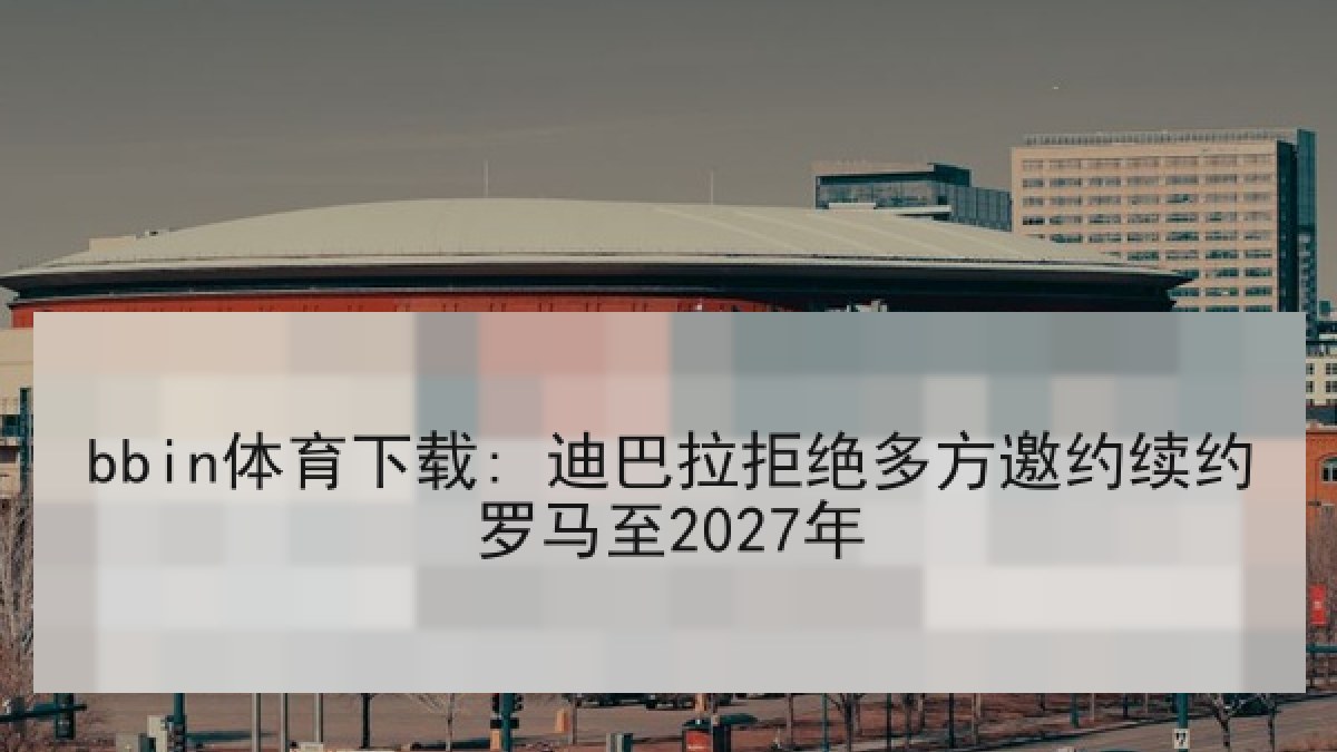 bbin体育下载: 迪巴拉拒绝多方邀约续约罗马至2027年