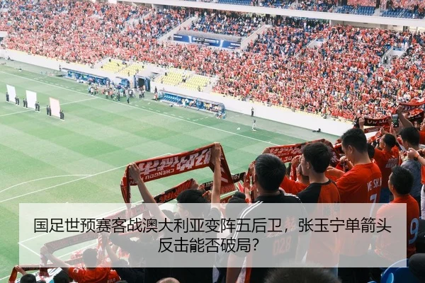 国足世预赛客战澳大利亚变阵五后卫，张玉宁单箭头反击能否破局？
