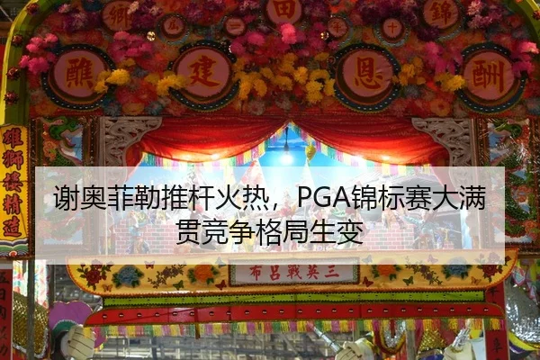 谢奥菲勒推杆火热，PGA锦标赛大满贯竞争格局生变