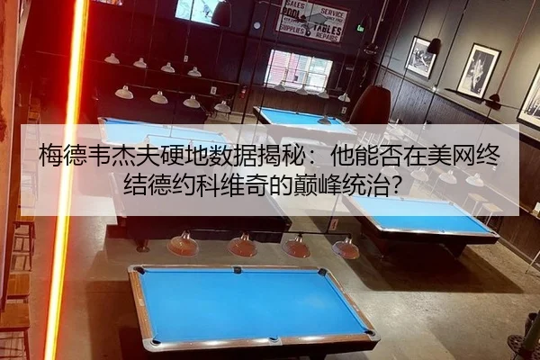 梅德韦杰夫硬地数据揭秘：他能否在美网终结德约科维奇的巅峰统治？