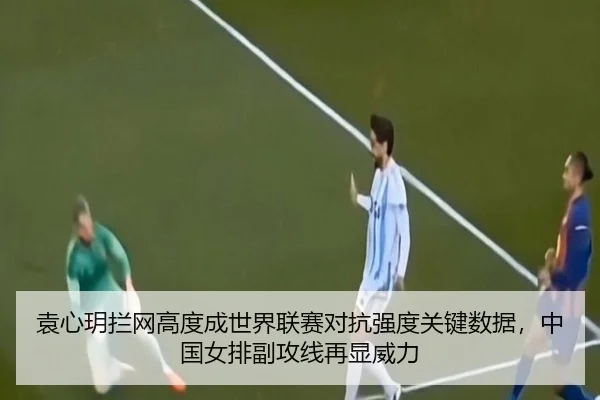袁心玥拦网高度成世界联赛对抗强度关键数据，中国女排副攻线再显威力