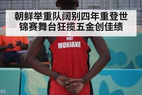 朝鲜举重队阔别四年重登世锦赛舞台狂揽五金创佳绩