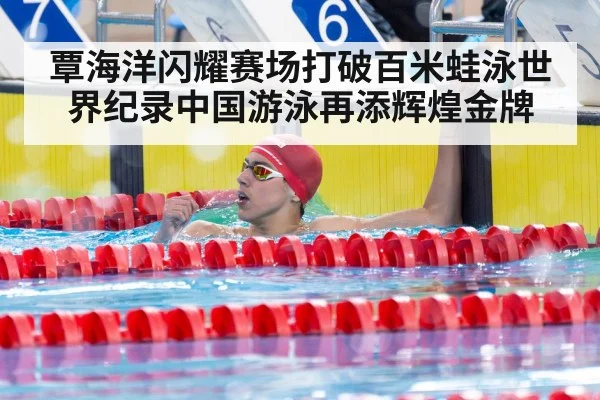 覃海洋闪耀赛场打破百米蛙泳世界纪录中国游泳再添辉煌金牌