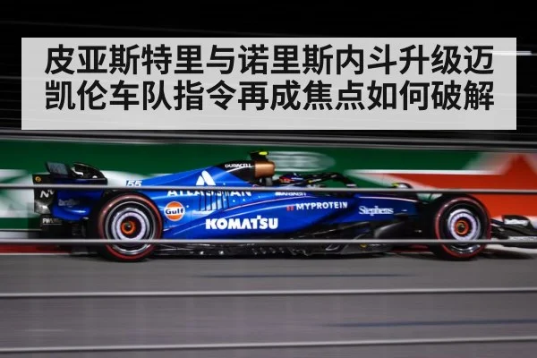 皮亚斯特里与诺里斯内斗升级迈凯伦车队指令再成焦点如何破解