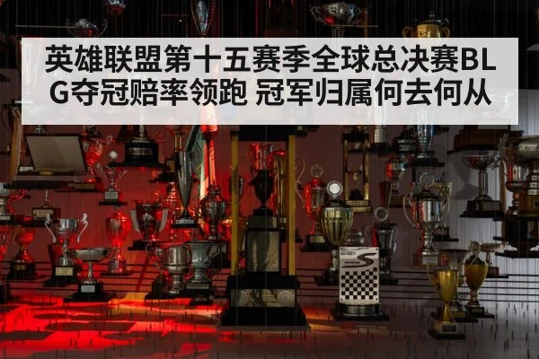 英雄联盟第十五赛季全球总决赛BLG夺冠赔率领跑 冠军归属何去何从