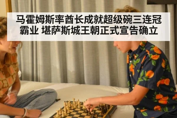马霍姆斯率酋长成就超级碗三连冠霸业 堪萨斯城王朝正式宣告确立