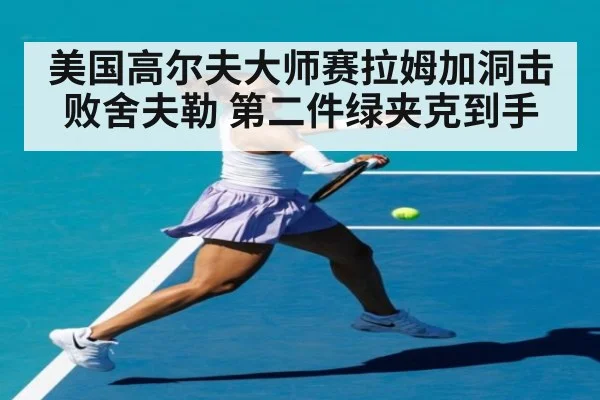 美国高尔夫大师赛拉姆加洞击败舍夫勒 第二件绿夹克到手