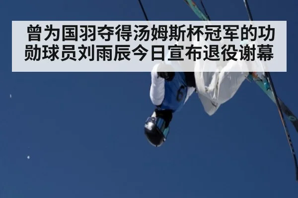 曾为国羽夺得汤姆斯杯冠军的功勋球员刘雨辰今日宣布退役谢幕