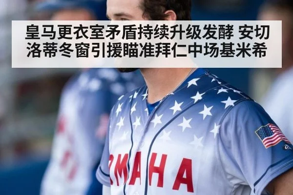 皇马更衣室矛盾持续升级发酵 安切洛蒂冬窗引援瞄准拜仁中场基米希